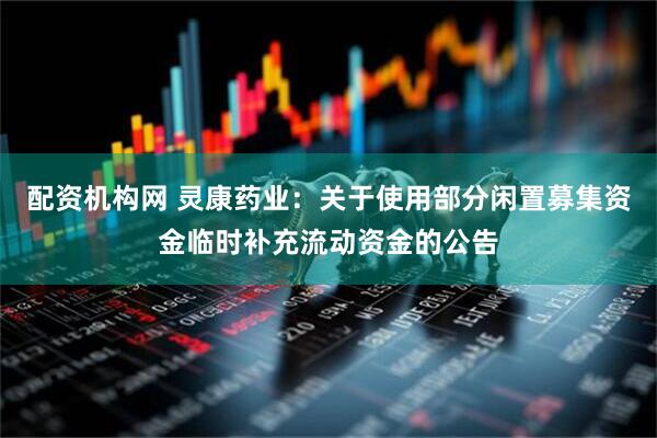 配资机构网 灵康药业：关于使用部分闲置募集资金临时补充流动资金的公告