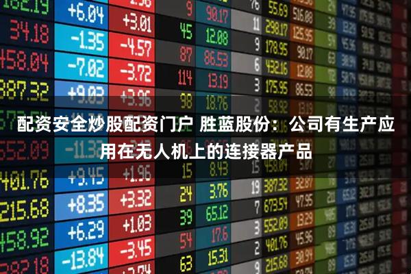 配资安全炒股配资门户 胜蓝股份：公司有生产应用在无人机上的连接器产品