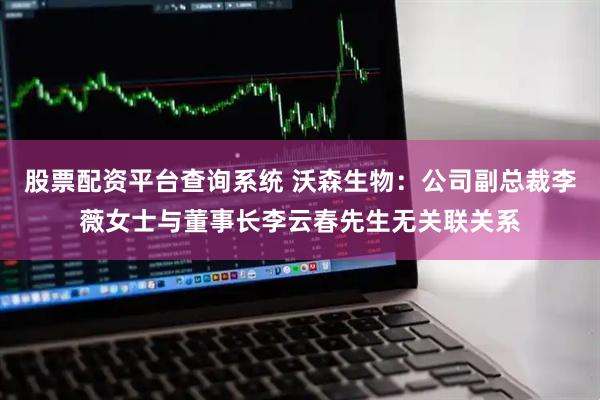 股票配资平台查询系统 沃森生物：公司副总裁李薇女士与董事长李云春先生无关联关系