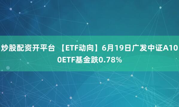炒股配资开平台 【ETF动向】6月19日广发中证A100ETF基金跌0.78%