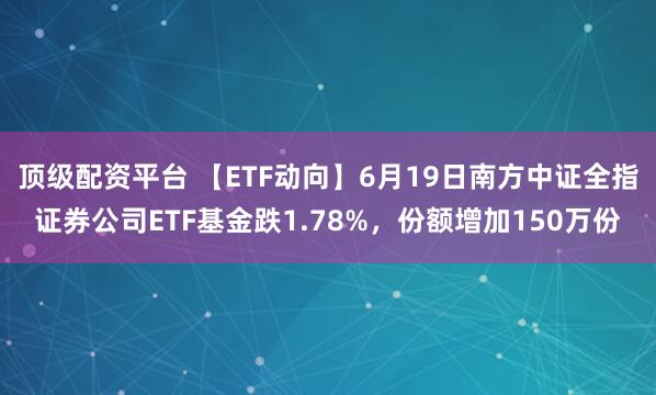 顶级配资平台 【ETF动向】6月19日南方中证全指证券公司ETF基金跌1.78%，份额增加150万份