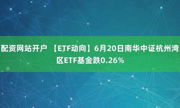 配资网站开户 【ETF动向】6月20日南华中证杭州湾区ETF基金跌0.26%