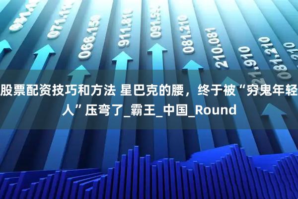 股票配资技巧和方法 星巴克的腰，终于被“穷鬼年轻人”压弯了_霸王_中国_Round