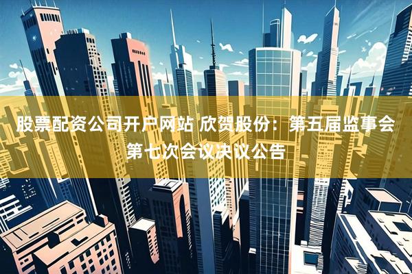 股票配资公司开户网站 欣贺股份：第五届监事会第七次会议决议公告