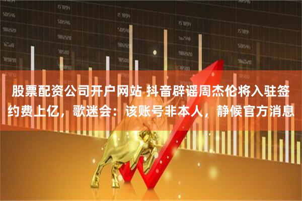 股票配资公司开户网站 抖音辟谣周杰伦将入驻签约费上亿，歌迷会：该账号非本人，静候官方消息