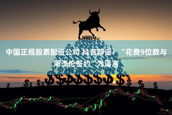 中国正规股票配资公司 抖音辟谣：“花费9位数与周杰伦签约”为谣言