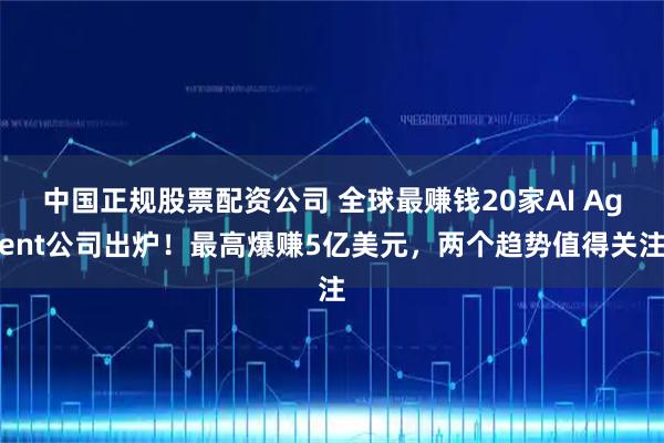 中国正规股票配资公司 全球最赚钱20家AI Agent公司出炉！最高爆赚5亿美元，两个趋势值得关注