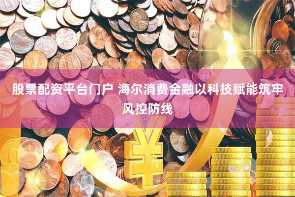 股票配资平台门户 海尔消费金融以科技赋能筑牢风控防线