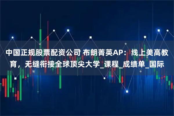 中国正规股票配资公司 布朗菁英AP：线上美高教育，无缝衔接全球顶尖大学_课程_成绩单_国际