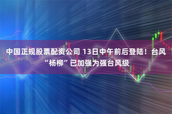 中国正规股票配资公司 13日中午前后登陆！台风“杨柳”已加强为强台风级