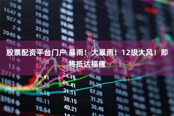 股票配资平台门户 暴雨！大暴雨！12级大风！即将抵达福建