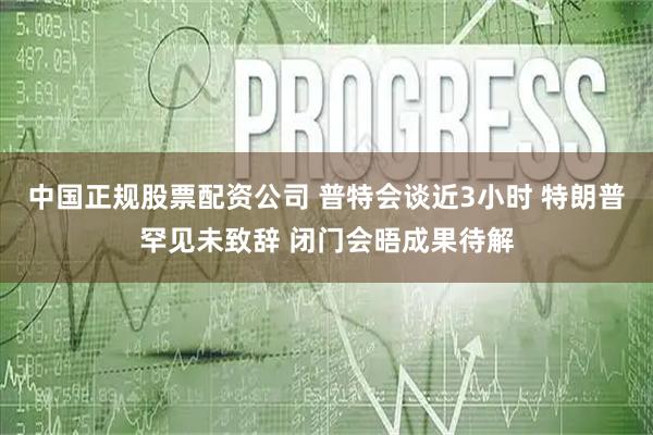 中国正规股票配资公司 普特会谈近3小时 特朗普罕见未致辞 闭门会晤成果待解