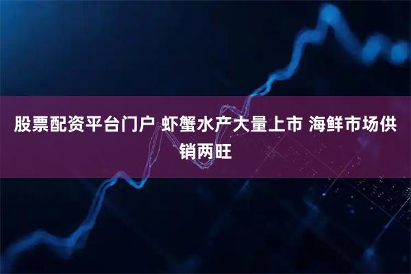 股票配资平台门户 虾蟹水产大量上市 海鲜市场供销两旺