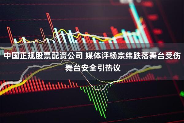 中国正规股票配资公司 媒体评杨宗纬跌落舞台受伤 舞台安全引热议