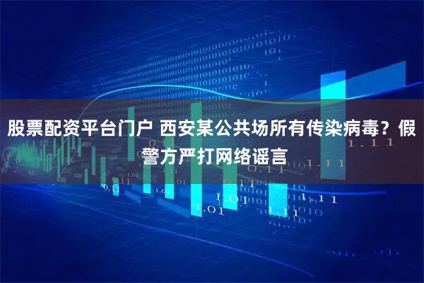 股票配资平台门户 西安某公共场所有传染病毒？假 警方严打网络谣言