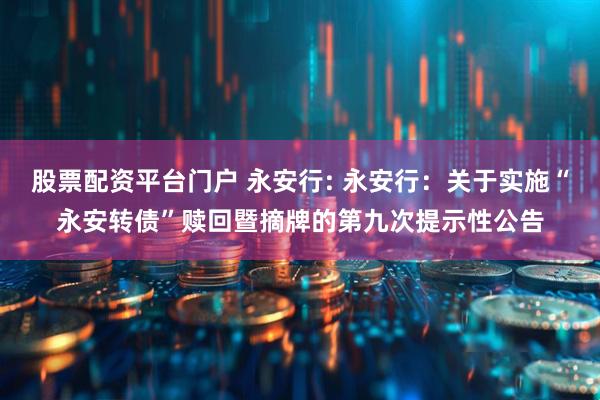 股票配资平台门户 永安行: 永安行：关于实施“永安转债”赎回暨摘牌的第九次提示性公告