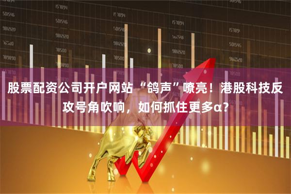 股票配资公司开户网站 “鸽声”嘹亮！港股科技反攻号角吹响，如何抓住更多α？