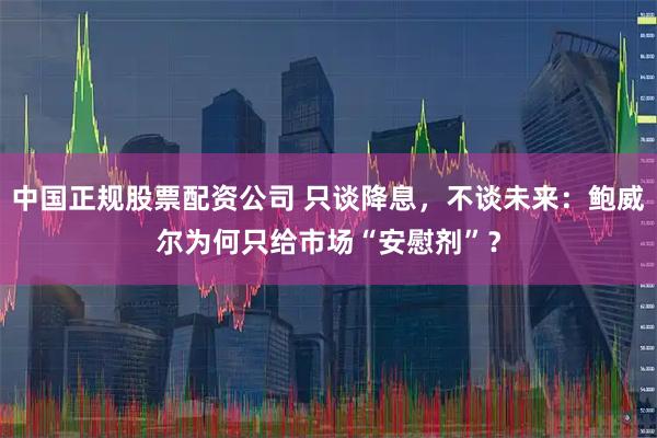 中国正规股票配资公司 只谈降息，不谈未来：鲍威尔为何只给市场“安慰剂”？