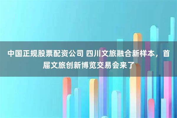 中国正规股票配资公司 四川文旅融合新样本，首届文旅创新博览交易会来了