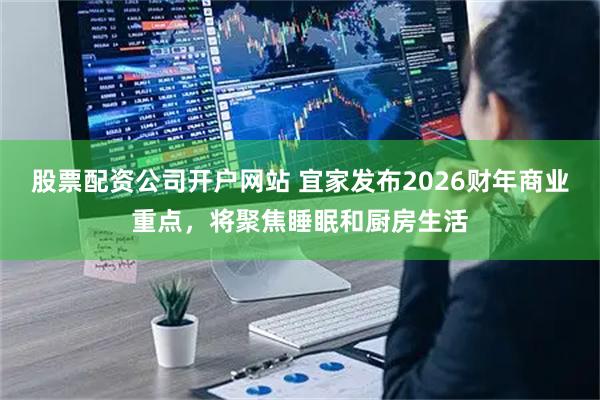 股票配资公司开户网站 宜家发布2026财年商业重点，将聚焦睡眠和厨房生活