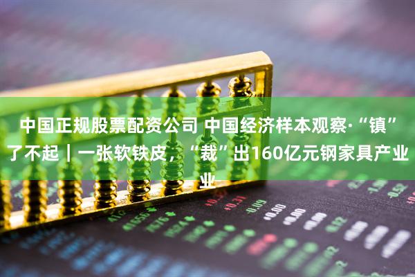 中国正规股票配资公司 中国经济样本观察·“镇”了不起｜一张软铁皮，“裁”出160亿元钢家具产业