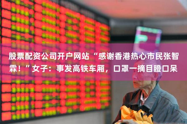 股票配资公司开户网站 “感谢香港热心市民张智霖！”女子：事发高铁车厢，口罩一摘目瞪口呆