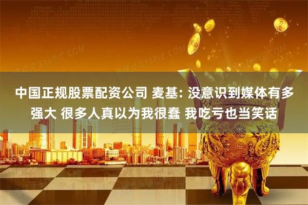 中国正规股票配资公司 麦基: 没意识到媒体有多强大 很多人真以为我很蠢 我吃亏也当笑话