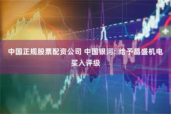 中国正规股票配资公司 中国银河: 给予晶盛机电买入评级