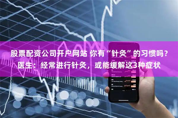 股票配资公司开户网站 你有“针灸”的习惯吗？医生：经常进行针灸，或能缓解这3种症状