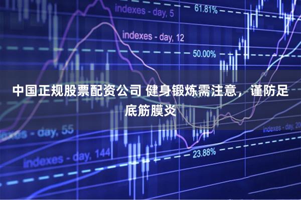 中国正规股票配资公司 健身锻炼需注意，谨防足底筋膜炎