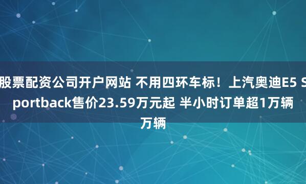 股票配资公司开户网站 不用四环车标！上汽奥迪E5 Sportback售价23.59万元起 半小时订单超1万辆