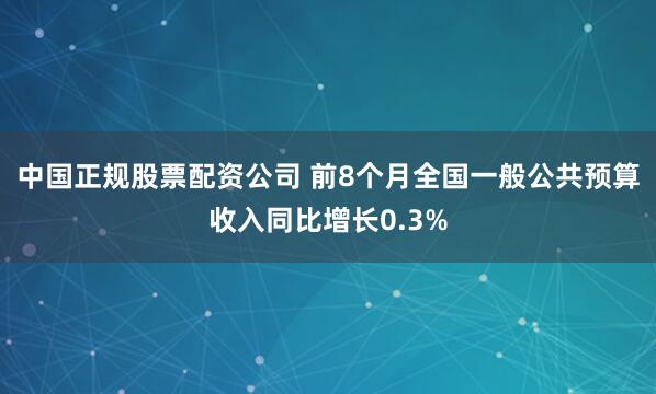 中国正规股票配资公司 前8个月全国一般公共预算收入同比增长0.3%