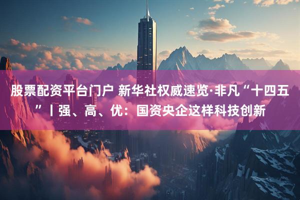 股票配资平台门户 新华社权威速览·非凡“十四五”丨强、高、优：国资央企这样科技创新