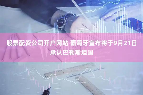 股票配资公司开户网站 葡萄牙宣布将于9月21日承认巴勒斯坦国