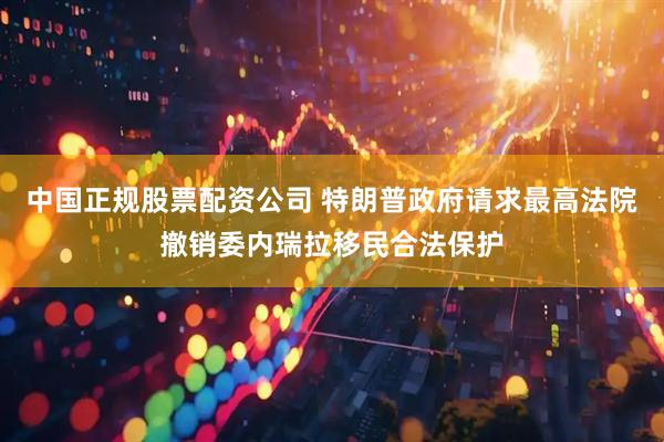 中国正规股票配资公司 特朗普政府请求最高法院撤销委内瑞拉移民合法保护