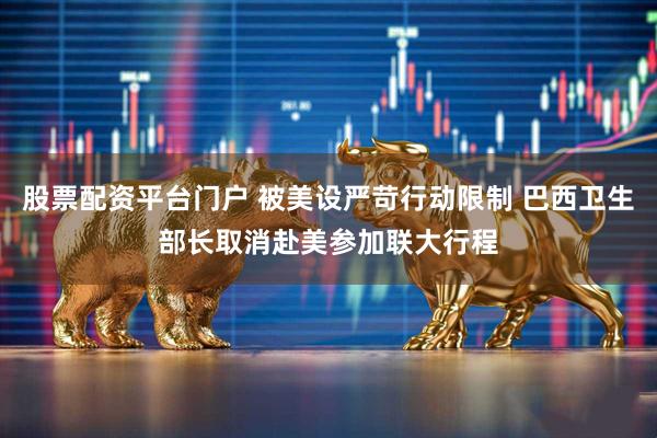股票配资平台门户 被美设严苛行动限制 巴西卫生部长取消赴美参加联大行程