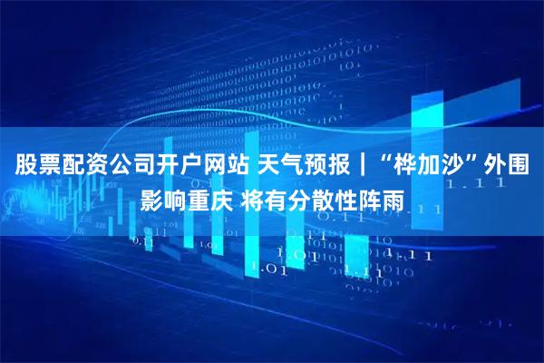 股票配资公司开户网站 天气预报｜“桦加沙”外围影响重庆 将有分散性阵雨