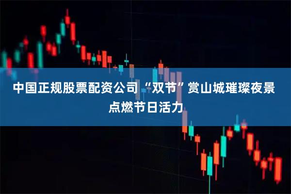 中国正规股票配资公司 “双节”赏山城璀璨夜景 点燃节日活力