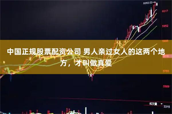 中国正规股票配资公司 男人亲过女人的这两个地方，才叫做真爱