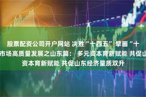 股票配资公司开户网站 决胜“十四五” 擘画“十五五”·地方资本市场高质量发展之山东篇： 多元资本育新赋能 共促山东经济量质双升