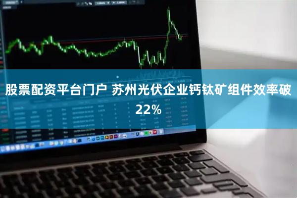 股票配资平台门户 苏州光伏企业钙钛矿组件效率破22%