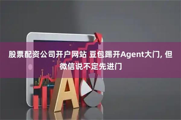 股票配资公司开户网站 豆包踢开Agent大门, 但微信说不定先进门