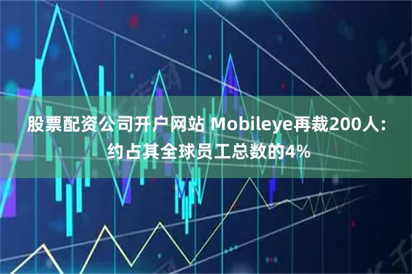 股票配资公司开户网站 Mobileye再裁200人: 约占其全球员工总数的4%