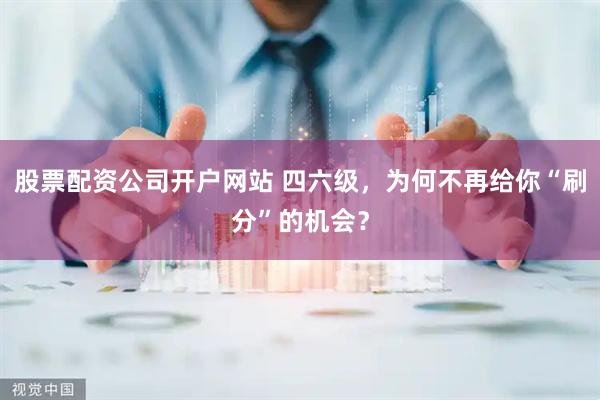 股票配资公司开户网站 四六级，为何不再给你“刷分”的机会？