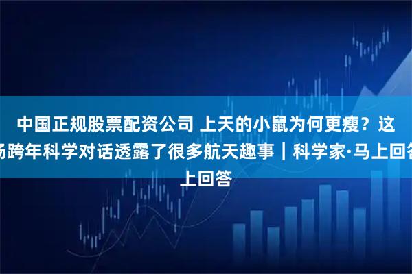 中国正规股票配资公司 上天的小鼠为何更瘦?这场跨年科学对话透露了很多航天趣事|科学家·马上回答