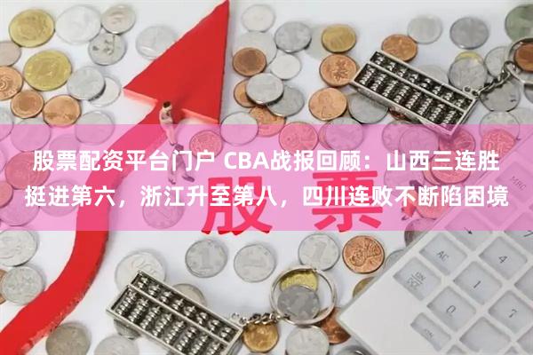 股票配资平台门户 CBA战报回顾:山西三连胜挺进第六,浙江升至第八,四川连败不断陷困境