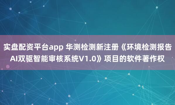 实盘配资平台app 华测检测新注册《环境检测报告AI双驱智能审核系统V1.0》项目的软件著作权