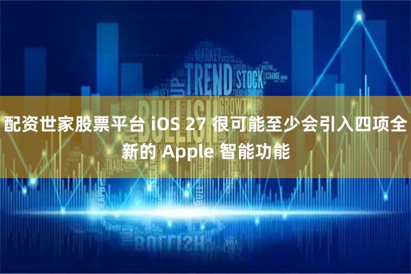 配资世家股票平台 iOS 27 很可能至少会引入四项全新的 Apple 智能功能
